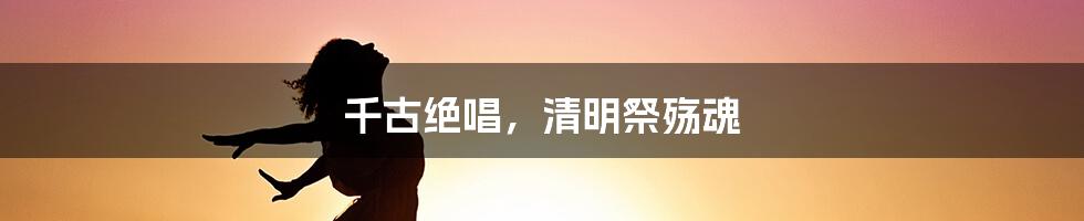 千古绝唱，清明祭殇魂