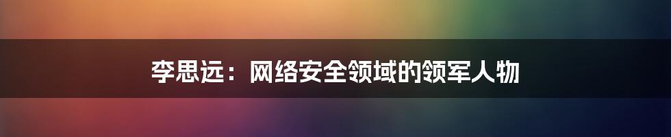 李思远：网络安全领域的领军人物