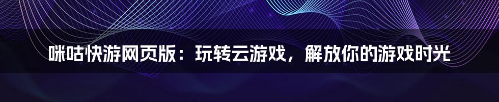 咪咕快游网页版：玩转云游戏，解放你的游戏时光