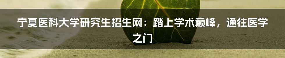 宁夏医科大学研究生招生网：踏上学术巅峰，通往医学之门