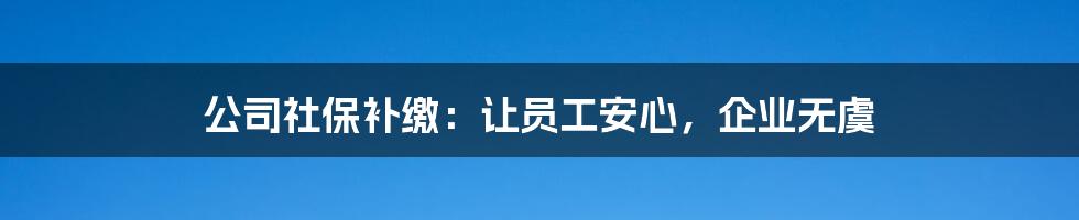 公司社保补缴：让员工安心，企业无虞