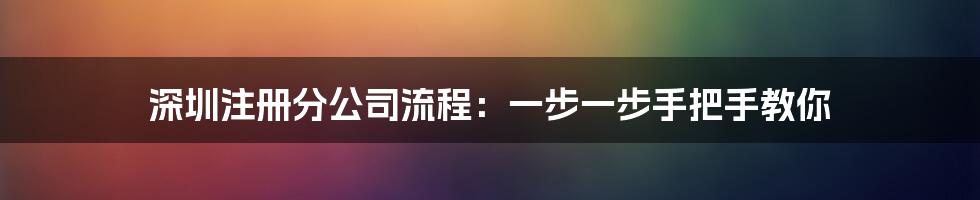 深圳注册分公司流程：一步一步手把手教你