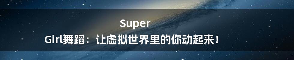 Super Girl舞蹈：让虚拟世界里的你动起来！