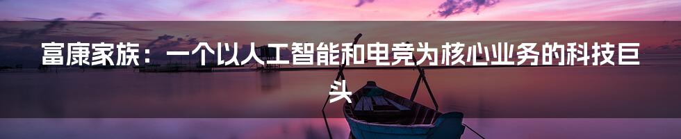 富康家族：一个以人工智能和电竞为核心业务的科技巨头