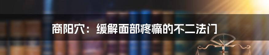 商阳穴：缓解面部疼痛的不二法门