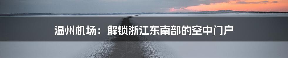 温州机场：解锁浙江东南部的空中门户