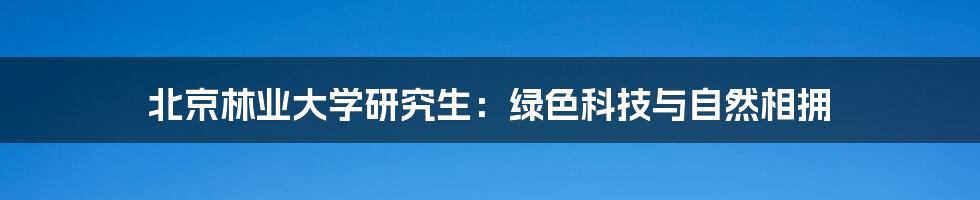 北京林业大学研究生：绿色科技与自然相拥