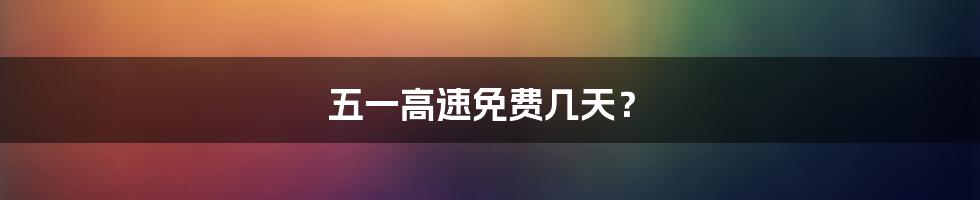 五一高速免费几天？