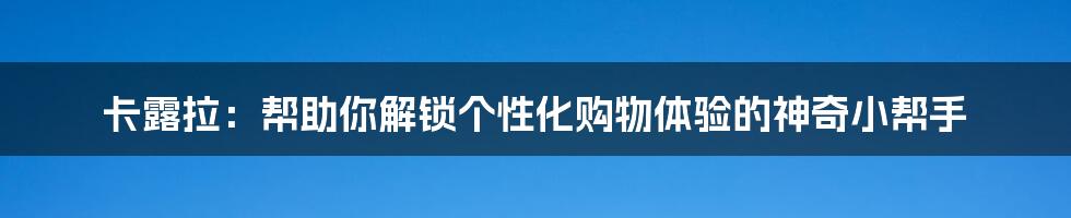 卡露拉：帮助你解锁个性化购物体验的神奇小帮手