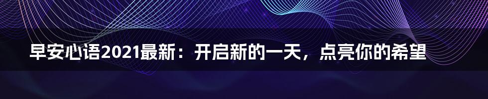 早安心语2021最新：开启新的一天，点亮你的希望