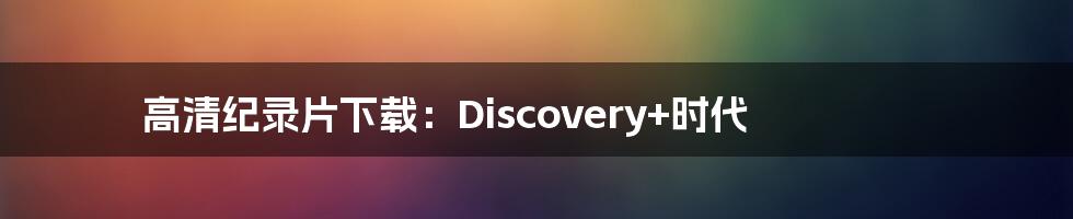 高清纪录片下载：Discovery+时代