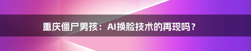 重庆僵尸男孩：AI换脸技术的再现吗？