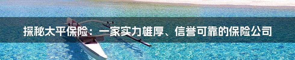 探秘太平保险：一家实力雄厚、信誉可靠的保险公司