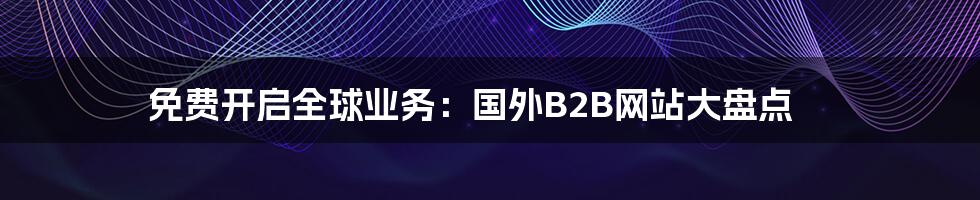 免费开启全球业务：国外B2B网站大盘点