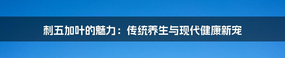 刺五加叶的魅力：传统养生与现代健康新宠