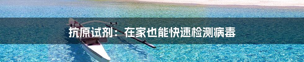 抗原试剂：在家也能快速检测病毒