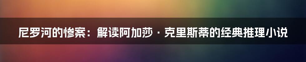 尼罗河的惨案：解读阿加莎·克里斯蒂的经典推理小说