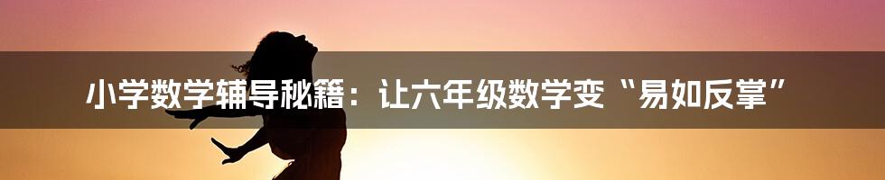 小学数学辅导秘籍：让六年级数学变“易如反掌”