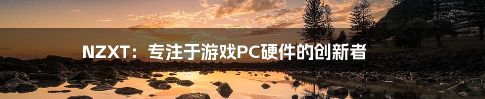 NZXT：专注于游戏PC硬件的创新者