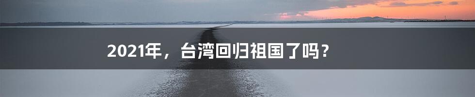 2021年，台湾回归祖国了吗？