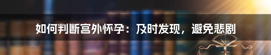 如何判断宫外怀孕：及时发现，避免悲剧