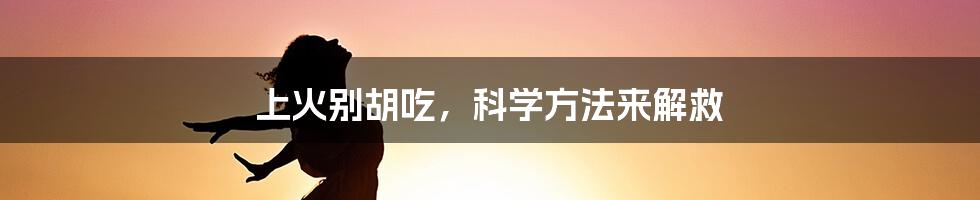 上火别胡吃，科学方法来解救