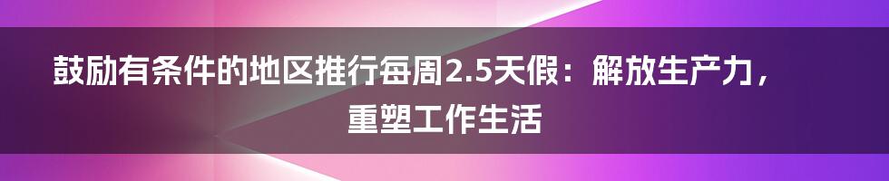 鼓励有条件的地区推行每周2.5天假：解放生产力，重塑工作生活