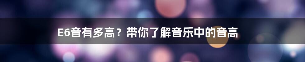 E6音有多高？带你了解音乐中的音高