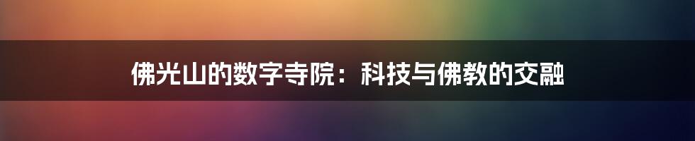 佛光山的数字寺院：科技与佛教的交融