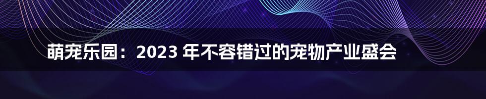 萌宠乐园：2023 年不容错过的宠物产业盛会