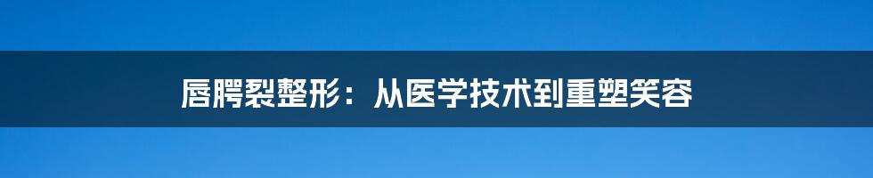 唇腭裂整形：从医学技术到重塑笑容