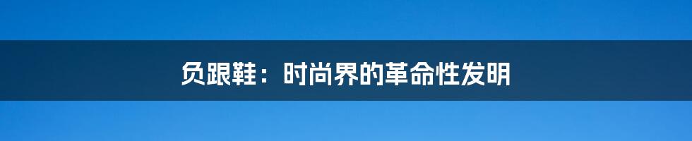 负跟鞋：时尚界的革命性发明