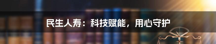 民生人寿：科技赋能，用心守护