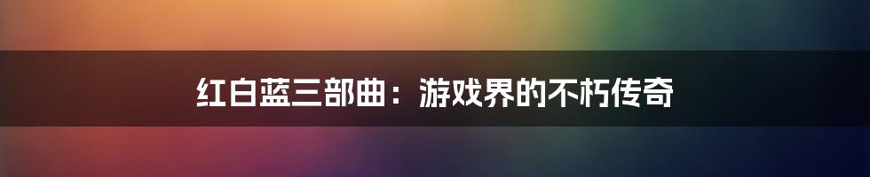 红白蓝三部曲：游戏界的不朽传奇