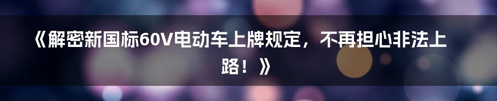 《解密新国标60V电动车上牌规定，不再担心非法上路！》