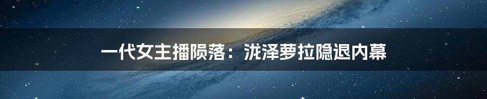 一代女主播陨落：泷泽萝拉隐退内幕