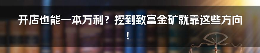 开店也能一本万利？挖到致富金矿就靠这些方向！