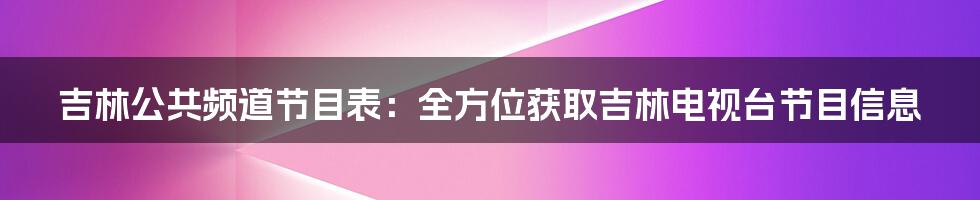 吉林公共频道节目表：全方位获取吉林电视台节目信息