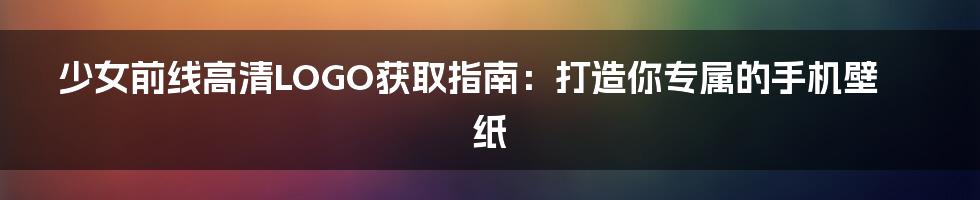 少女前线高清LOGO获取指南：打造你专属的手机壁纸