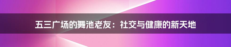 五三广场的舞池老友：社交与健康的新天地