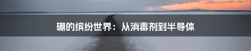 硼的缤纷世界：从消毒剂到半导体