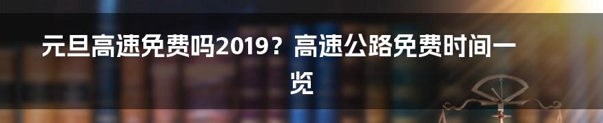 元旦高速免费吗2019？高速公路免费时间一览