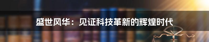 盛世风华：见证科技革新的辉煌时代