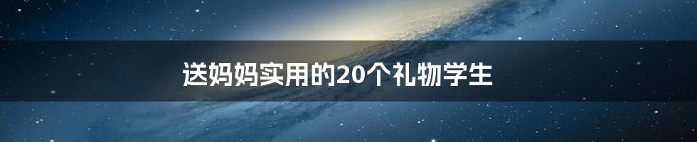 送妈妈实用的20个礼物学生