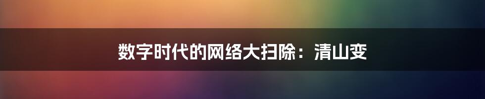 数字时代的网络大扫除：清山变