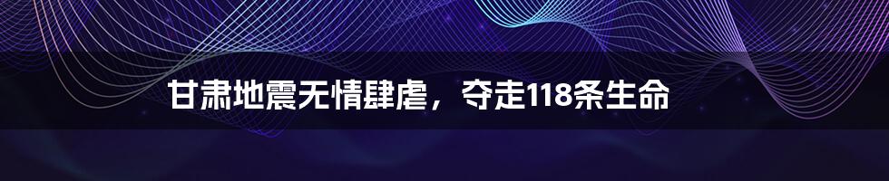 甘肃地震无情肆虐，夺走118条生命