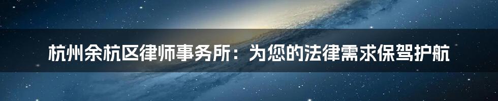 杭州余杭区律师事务所：为您的法律需求保驾护航