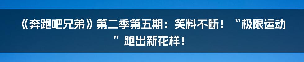 《奔跑吧兄弟》第二季第五期：笑料不断！“极限运动”跑出新花样！