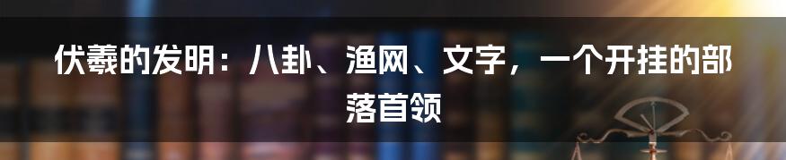 伏羲的发明：八卦、渔网、文字，一个开挂的部落首领