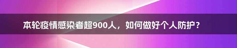 本轮疫情感染者超900人，如何做好个人防护？